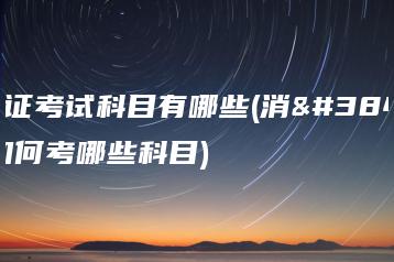 消防证考试科目有哪些(消防证如何考哪些科目)-广东技校排名网