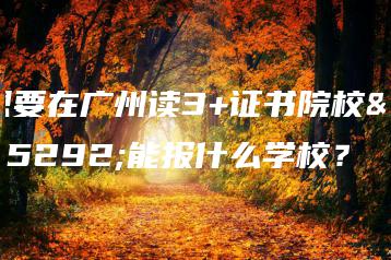 想要在广州读3+证书院校,能报什么学校?-广东技校排名网