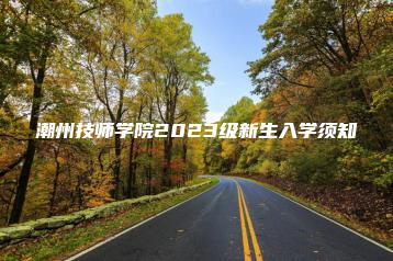 潮州技师学院2023级新生入学须知-广东技校排名网