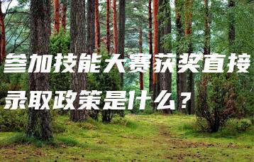 参加技能大赛获奖直接录取政策是什么?-广东技校排名网