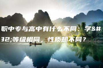 中职中专与高中有什么不同:学历等级相同,性质却不同?-广东技校排名网