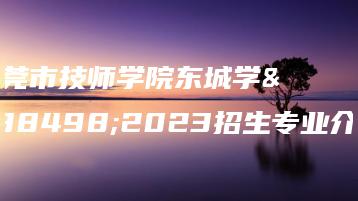 东莞市技师学院东城学院2023招生专业介绍-广东技校排名网