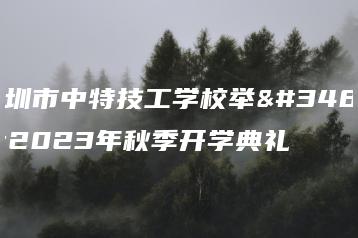 深圳市中特技工学校举行2023年秋季开学典礼-广东技校排名网