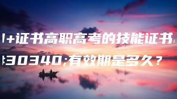 3+证书高职高考的技能证书的有效期是多久?-广东技校排名网