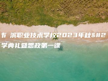 汕头市鮀滨职业技术学校2023年秋季开学典礼暨思政第一课-广东技校排名网