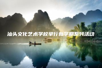 汕头文化艺术学校举行新学期系列活动-广东技校排名网