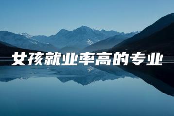女孩就业率高的专业-广东技校排名网