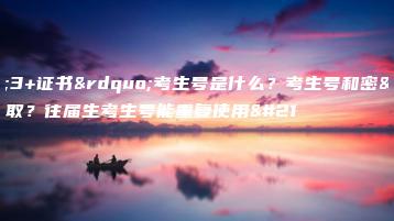 “3+证书”考生号是什么?考生号和密码如何获取?往届生考生号能重复使用吗?-广东技校排名网