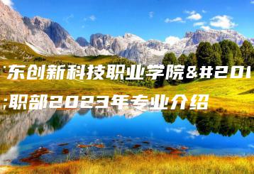 广东创新科技职业学院中职部2023年专业介绍-广东技校排名网