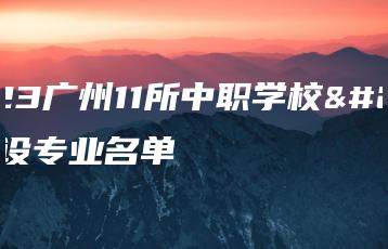 2023广州11所中职学校新设专业名单-广东技校排名网