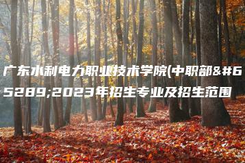 广东水利电力职业技术学院(中职部)2023年招生专业及招生范围-广东技校排名网