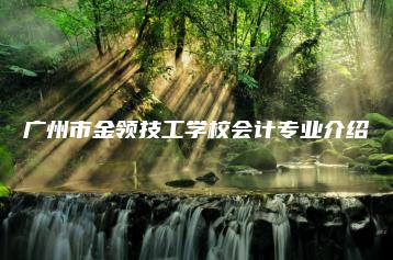 广州市金领技工学校会计专业介绍-广东技校排名网