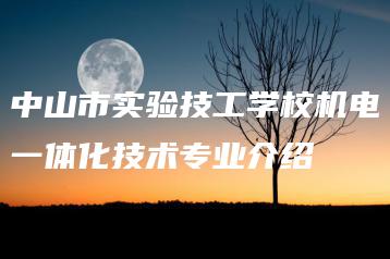 中山市实验技工学校机电一体化技术专业介绍-广东技校排名网
