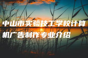 中山市实验技工学校计算机广告制作专业介绍-广东技校排名网