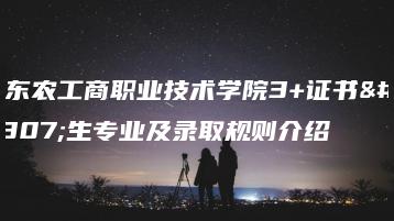 广东农工商职业技术学院3+证书招生专业及录取规则介绍-广东技校排名网
