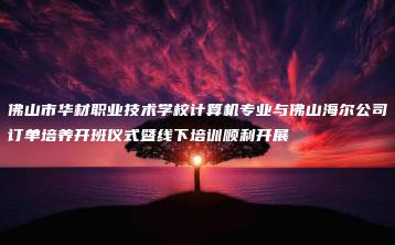 佛山市华材职业技术学校计算机专业与佛山海尔公司订单培养开班仪式暨线下培训顺利开展-广东技校排名网