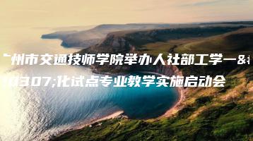 广州市交通技师学院举办人社部工学一体化试点专业教学实施启动会-广东技校排名网