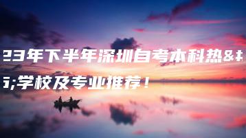 2023年下半年深圳自考本科热门学校及专业推荐!-广东技校排名网