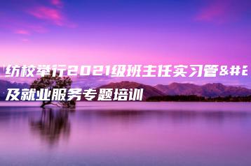 广州纺校举行2021级班主任实习管理及就业服务专题培训-广东技校排名网