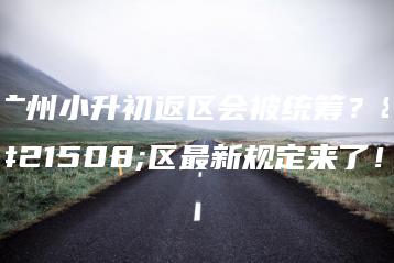 广州小升初返区会被统筹?各区最新规定来了!-广东技校排名网