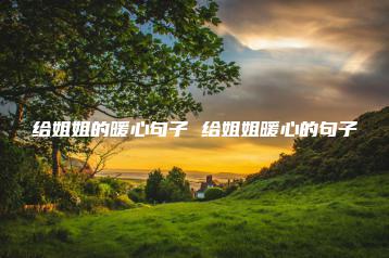 给姐姐的暖心句子 给姐姐暖心的句子-广东技校排名网