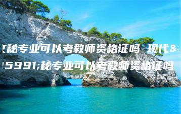 文秘专业可以考教师资格证吗 现代文秘专业可以考教师资格证吗-广东技校排名网