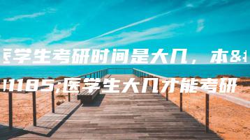 医学生考研时间是大几,本科医学生大几才能考研-广东技校排名网