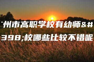 广州市高职学校有幼师学校哪些比较不错呢-广东技校排名网