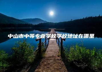 中山市中等专业学校学校地址在哪里-广东技校排名网