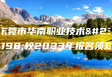 东莞市华南职业技术学校2023年报名须知-广东技校排名网