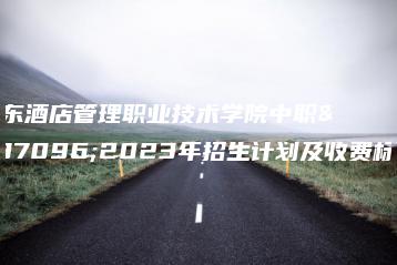 广东酒店管理职业技术学院中职部2023年招生计划及收费标准-广东技校排名网