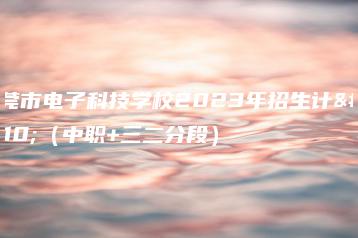 东莞市电子科技学校2023年招生计划(中职+三二分段)-广东技校排名网