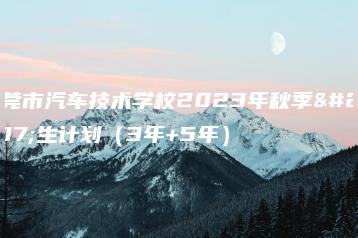 东莞市汽车技术学校2023年秋季招生计划(3年+5年)-广东技校排名网