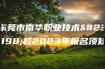 东莞市南华职业技术学校2023年报名须知-广东技校排名网