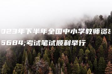 2023年下半年全国中小学教师资格考试笔试顺利举行-广东技校排名网