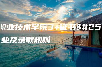 佛山职业技术学院3+证书招生专业及录取规则-广东技校排名网