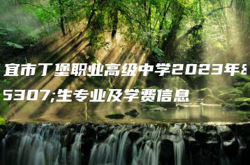 信宜市丁堡职业高级中学2023年招生专业及学费信息-广东技校排名网