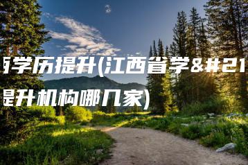江西学历提升(江西省学历提升机构哪几家)-广东技校排名网