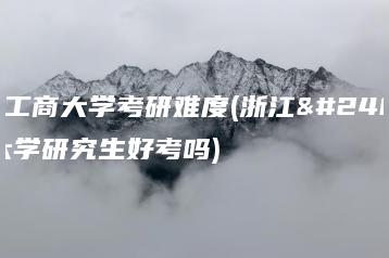 浙江工商大学考研难度(浙江工商大学研究生好考吗)-广东技校排名网