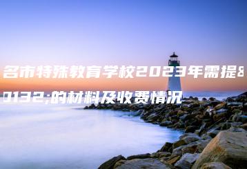 茂名市特殊教育学校2023年需提交的材料及收费情况-广东技校排名网