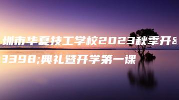 深圳市华夏技工学校2023秋季开学典礼暨开学第一课-广东技校排名网
