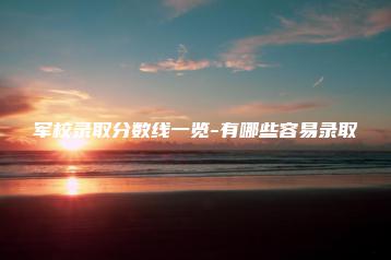 军校录取分数线一览-有哪些容易录取-广东技校排名网