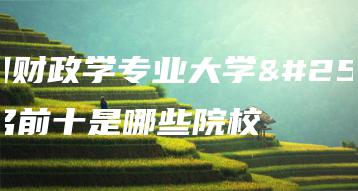 全国财政学专业大学排名前十是哪些院校-广东技校排名网