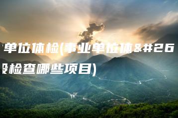 事业单位体检(事业单位体检一般检查哪些项目)-广东技校排名网