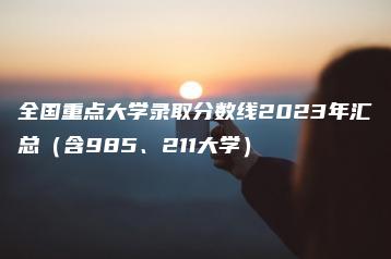 全国重点大学录取分数线2023年汇总(含985、211大学)-广东技校排名网