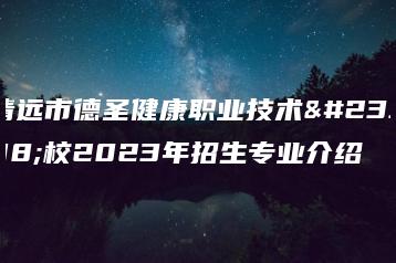 清远市德圣健康职业技术学校2023年招生专业介绍-广东技校排名网