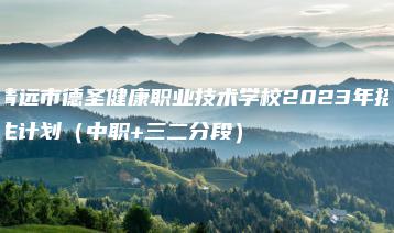 清远市德圣健康职业技术学校2023年招生计划(中职+三二分段)-广东技校排名网