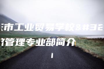 肇庆市工业贸易学校经济管理专业部简介-广东技校排名网