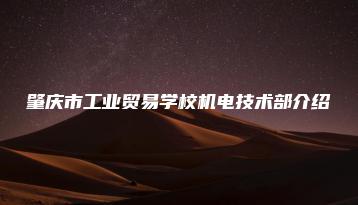 肇庆市工业贸易学校机电技术部介绍-广东技校排名网