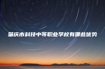 肇庆市科技中等职业学校有哪些优势-广东技校排名网